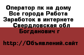 Оператор пк на дому - Все города Работа » Заработок в интернете   . Свердловская обл.,Богданович г.